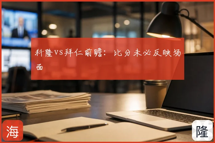科隆vs拜仁前瞻：比分未必反映场面