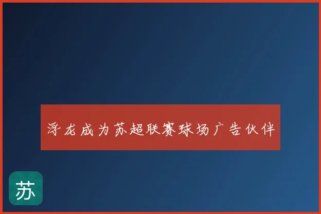 浮龙成为苏超联赛球场广告伙伴