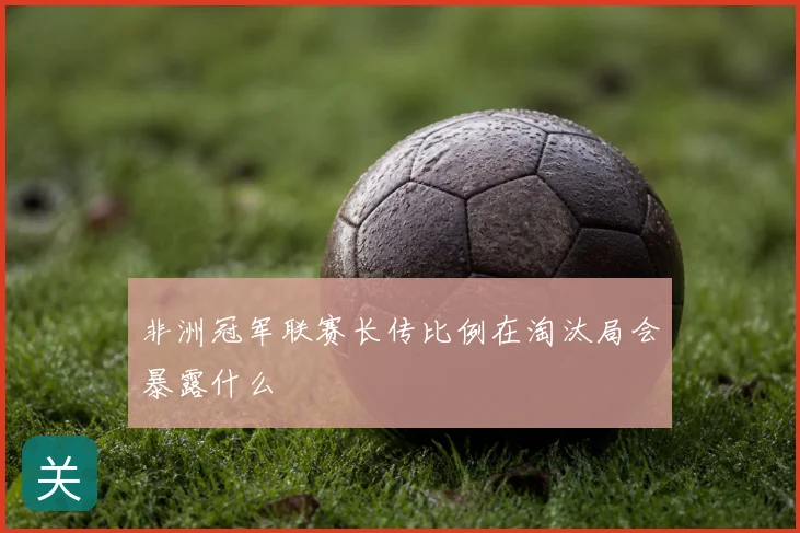 非洲冠军联赛长传比例在淘汰局会暴露什么