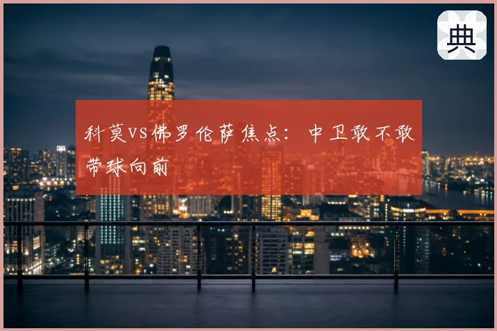 科莫vs佛罗伦萨焦点：中卫敢不敢带球向前